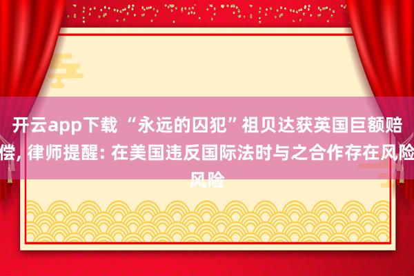 开云app下载 “永远的囚犯”祖贝达获英国巨额赔偿, 律师提醒: 在美国违反国际法时与之合作存在风险