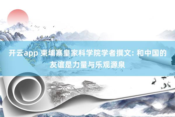 开云app 柬埔寨皇家科学院学者撰文: 和中国的友谊是力量与乐观源泉