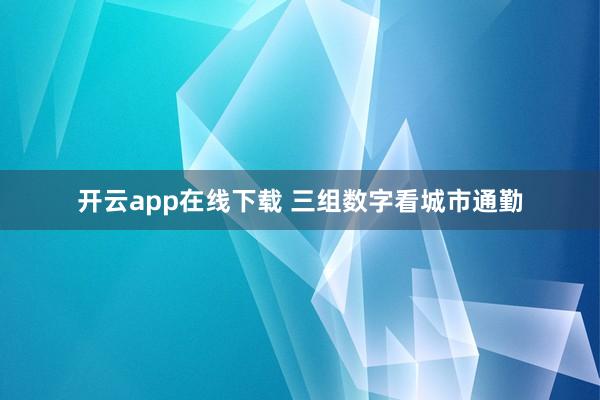 开云app在线下载 三组数字看城市通勤