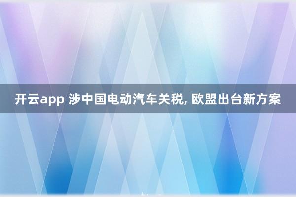开云app 涉中国电动汽车关税, 欧盟出台新方案