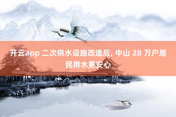 开云app 二次供水设施改造后, 中山 28 万户居民用水更安心
