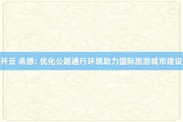 开云 承德: 优化公路通行环境助力国际旅游城市建设