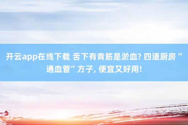 开云app在线下载 舌下有青筋是淤血? 四道厨房“通血管”方子, 便宜又好用!