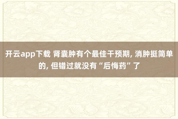 开云app下载 肾囊肿有个最佳干预期, 消肿挺简单的, 但错过就没有“后悔药”了