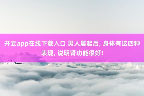 开云app在线下载入口 男人晨起后, 身体有这四种表现, 说明肾功能很好!
