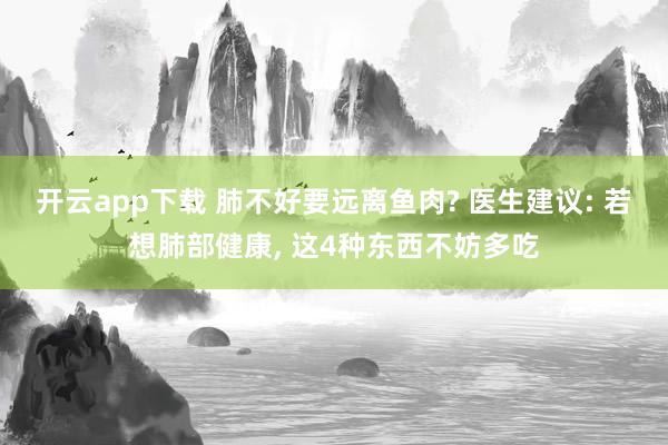开云app下载 肺不好要远离鱼肉? 医生建议: 若想肺部健康, 这4种东西不妨多吃