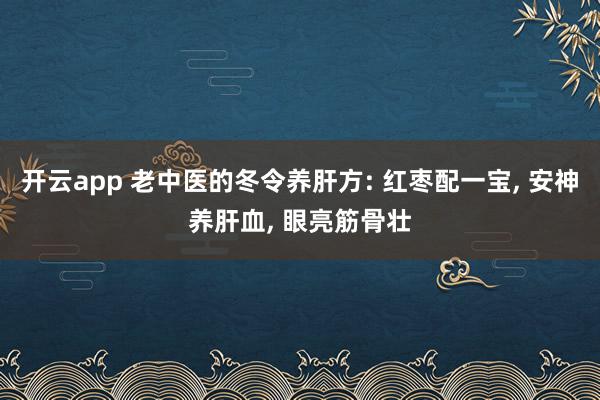 开云app 老中医的冬令养肝方: 红枣配一宝, 安神养肝血, 眼亮筋骨壮