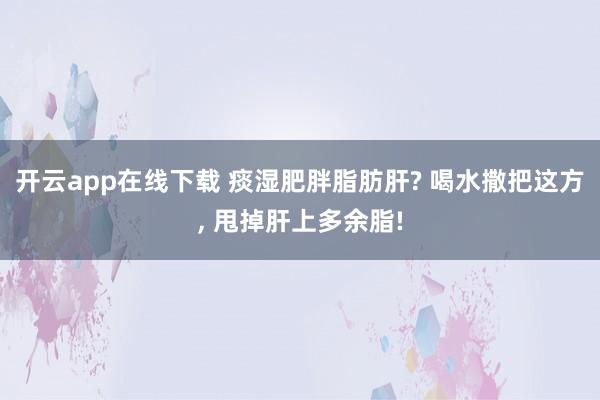 开云app在线下载 痰湿肥胖脂肪肝? 喝水撒把这方, 甩掉肝上多余脂!