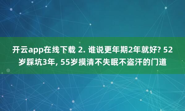 开云app在线下载 2. 谁说更年期2年就好? 52岁踩坑3年, 55岁摸清不失眠不盗汗的门道
