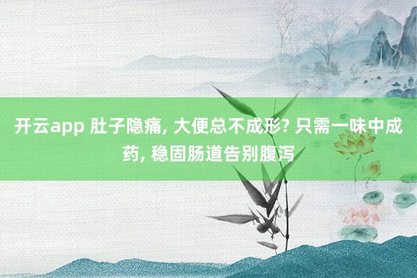 开云app 肚子隐痛, 大便总不成形? 只需一味中成药, 稳固肠道告别腹泻