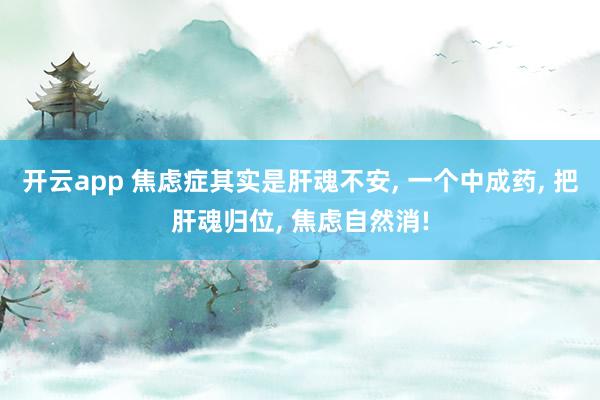 开云app 焦虑症其实是肝魂不安, 一个中成药, 把肝魂归位, 焦虑自然消!