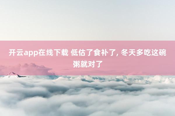 开云app在线下载 低估了食补了, 冬天多吃这碗粥就对了