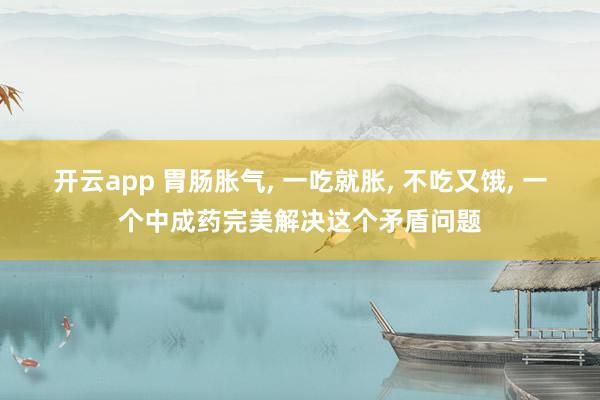 开云app 胃肠胀气, 一吃就胀, 不吃又饿, 一个中成药完美解决这个矛盾问题
