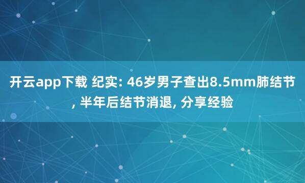 开云app下载 纪实: 46岁男子查出8.5mm肺结节, 半年后结节消退, 分享经验