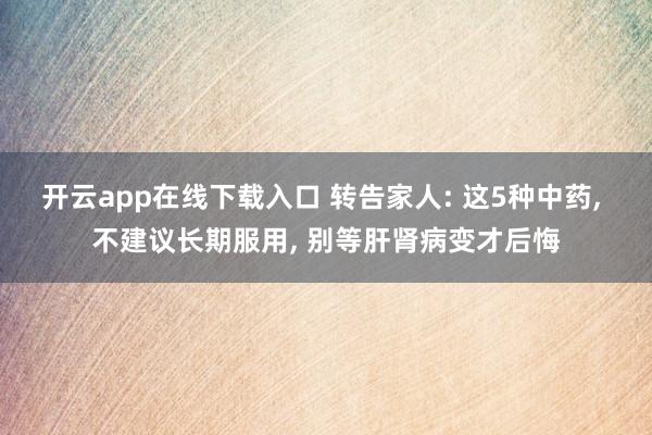开云app在线下载入口 转告家人: 这5种中药, 不建议长期服用, 别等肝肾病变才后悔
