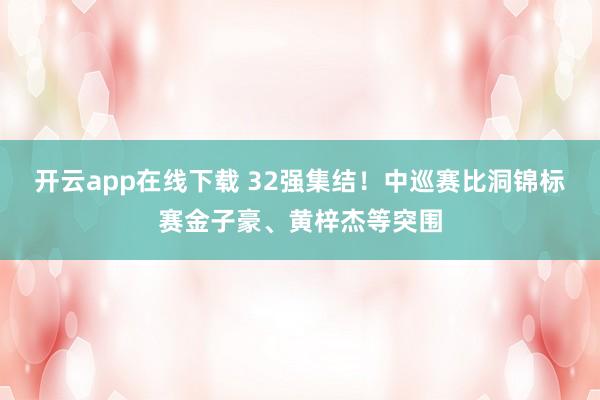 开云app在线下载 32强集结！中巡赛比洞锦标赛金子豪、黄梓杰等突围
