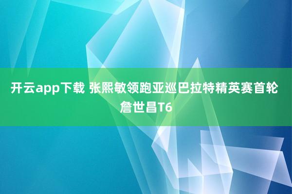 开云app下载 张熙敏领跑亚巡巴拉特精英赛首轮 詹世昌T6