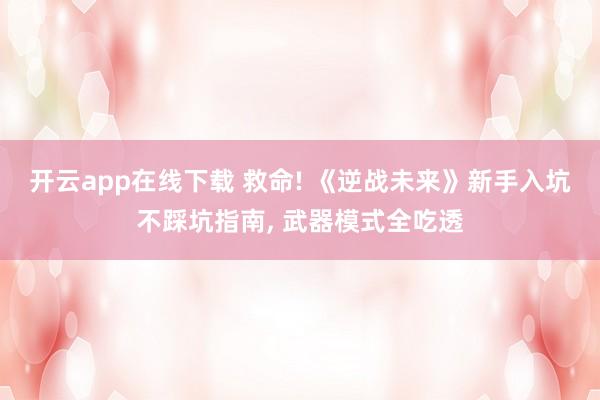 开云app在线下载 救命! 《逆战未来》新手入坑不踩坑指南, 武器模式全吃透