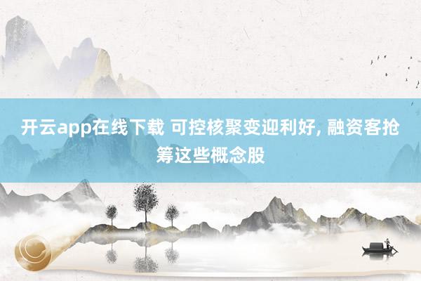 开云app在线下载 可控核聚变迎利好, 融资客抢筹这些概念股