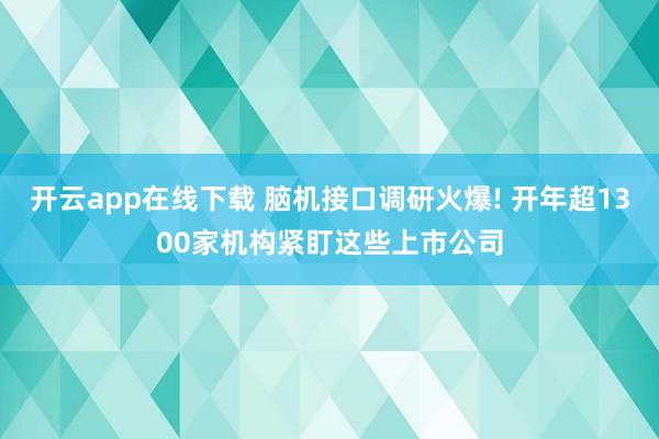 开云app在线下载 脑机接口调研火爆! 开年超1300家机构紧盯这些上市公司