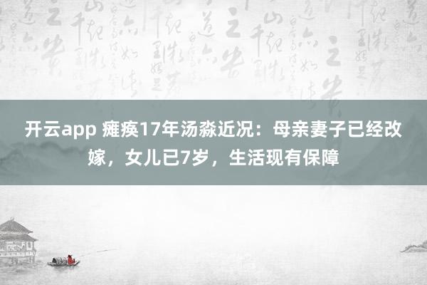 开云app 瘫痪17年汤淼近况:母亲妻子已经改嫁,女儿已7岁,生活现有保障
