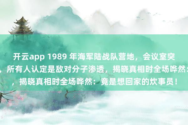 开云app 1989 年海军陆战队营地，会议室突发袭击，4 位首长被困，所有人认定是敌对分子渗透，揭晓真相时全场哗然：竟是想回家的炊事员！
