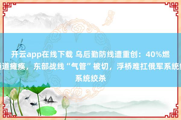 开云app在线下载 乌后勤防线遭重创：40%燃料通道瘫痪，东部战线“气管”被切，浮桥难扛俄军系统绞杀