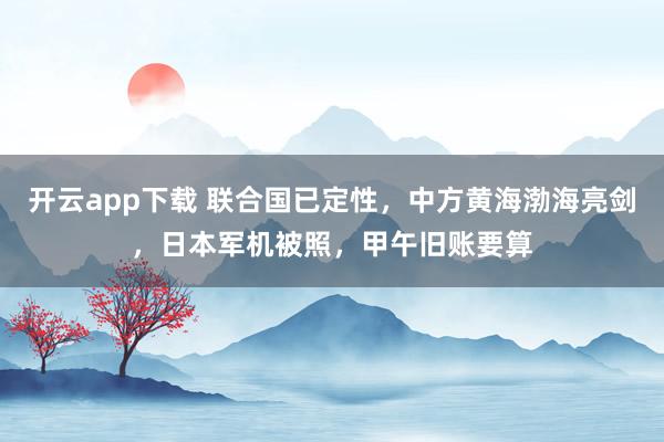 开云app下载 联合国已定性，中方黄海渤海亮剑，日本军机被照，甲午旧账要算