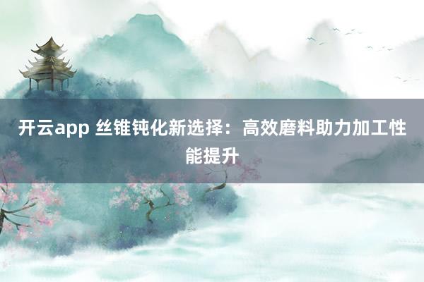 开云app 丝锥钝化新选择：高效磨料助力加工性能提升