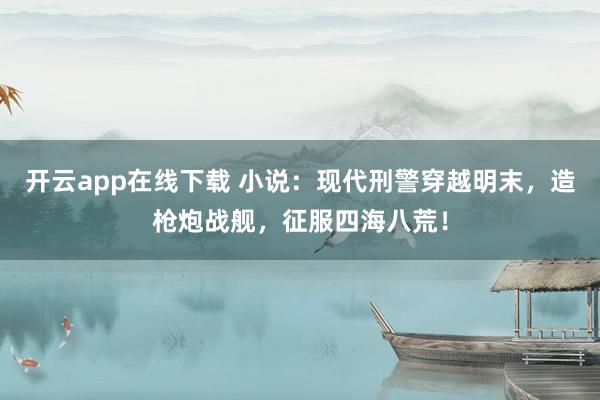 开云app在线下载 小说：现代刑警穿越明末，造枪炮战舰，征服四海八荒！