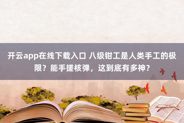 开云app在线下载入口 八级钳工是人类手工的极限？能手搓核弹，这到底有多神？