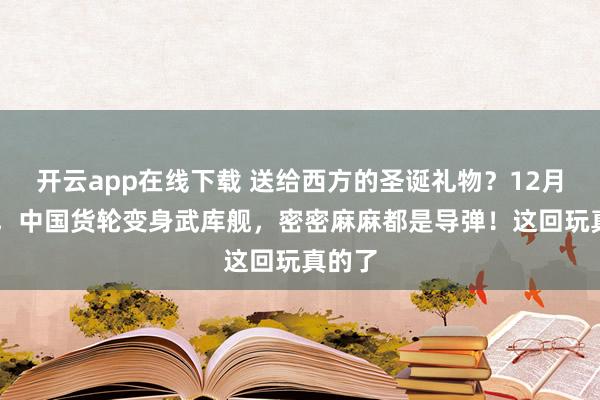 开云app在线下载 送给西方的圣诞礼物？12月26日，中国货轮变身武库舰，密密麻麻都是导弹！这回玩真的了