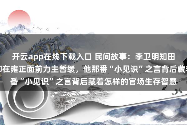 开云app在线下载入口 民间故事：李卫明知田文镜改革利国利民，却在雍正面前力主暂缓，他那番“小见识”之言背后藏着怎样的官场生存智慧