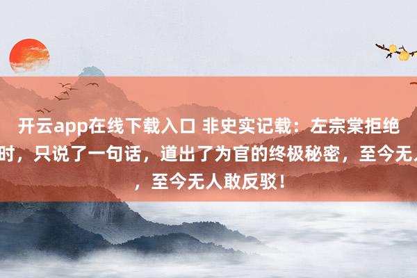 开云app在线下载入口 非史实记载：左宗棠拒绝慈禧赏赐时，只说了一句话，道出了为官的终极秘密，至今无人敢反驳！