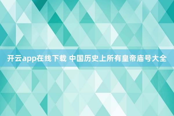 开云app在线下载 中国历史上所有皇帝庙号大全