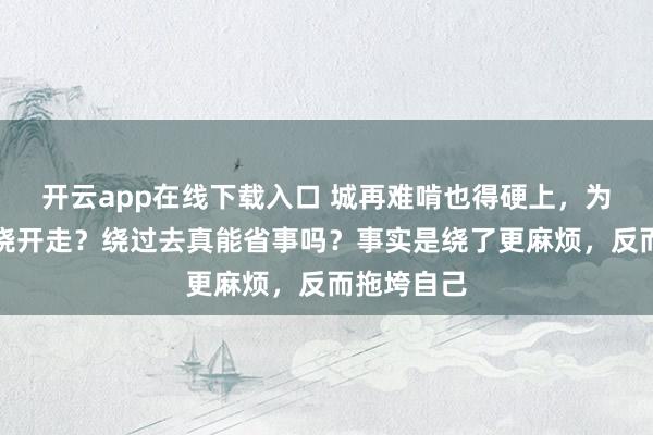 开云app在线下载入口 城再难啃也得硬上,为啥就不能绕开走?绕过去真能省事吗?事实是绕了更麻烦,反而拖垮自己