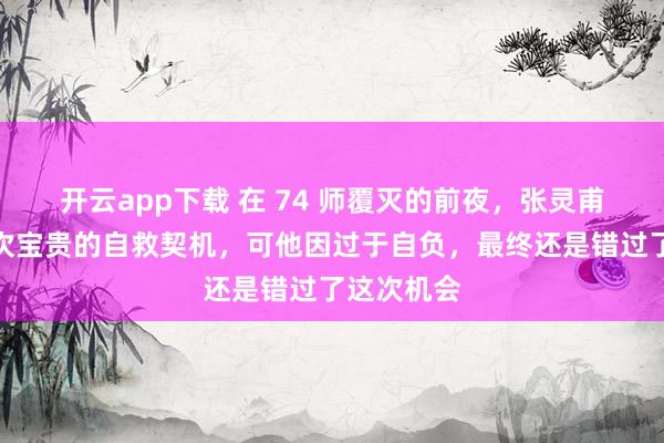 开云app下载 在 74 师覆灭的前夜，张灵甫曾迎来一次宝贵的自救契机，可他因过于自负，最终还是错过了这次机会