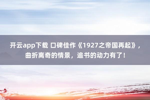 开云app下载 口碑佳作《1927之帝国再起》，曲折离奇的情景，追书的动力有了！