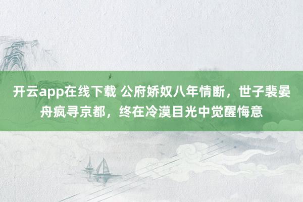 开云app在线下载 公府娇奴八年情断,世子裴晏舟疯寻京都,终在冷漠目光中觉醒悔意