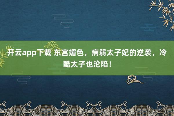 开云app下载 东宫媚色，病弱太子妃的逆袭，冷酷太子也沦陷！