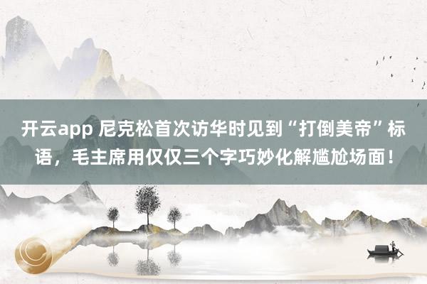 开云app 尼克松首次访华时见到“打倒美帝”标语，毛主席用仅仅三个字巧妙化解尴尬场面！