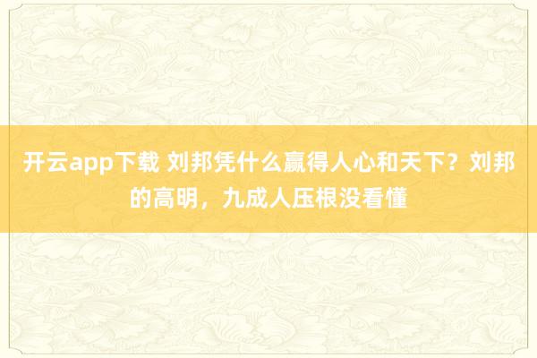 开云app下载 刘邦凭什么赢得人心和天下?刘邦的高明,九成人压根没看懂