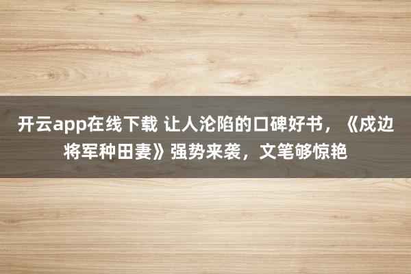 开云app在线下载 让人沦陷的口碑好书，《戍边将军种田妻》强势来袭，文笔够惊艳