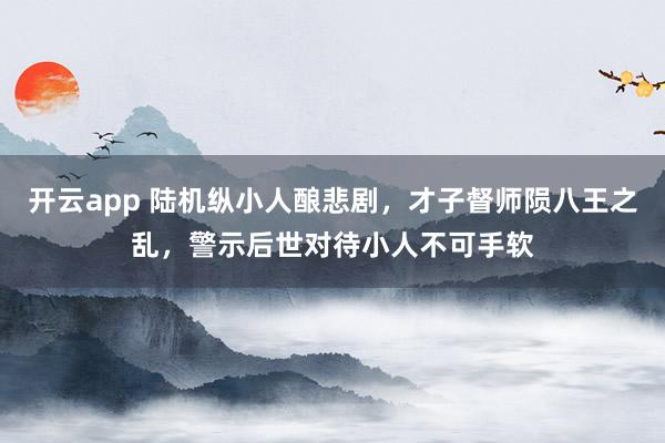 开云app 陆机纵小人酿悲剧，才子督师陨八王之乱，警示后世对待小人不可手软