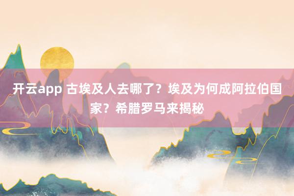 开云app 古埃及人去哪了？埃及为何成阿拉伯国家？希腊罗马来揭秘