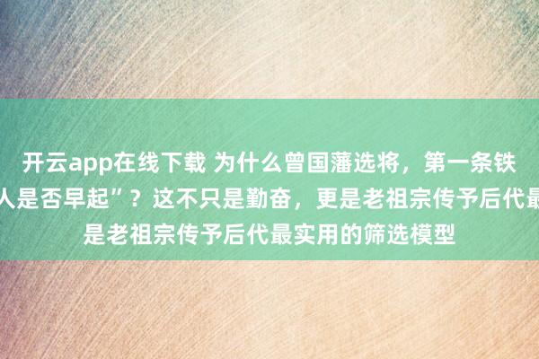 开云app在线下载 为什么曾国藩选将,第一条铁律竟然是 “看此人是否早起”?这不只是勤奋,更是老祖宗传予后代最实用的筛选模型