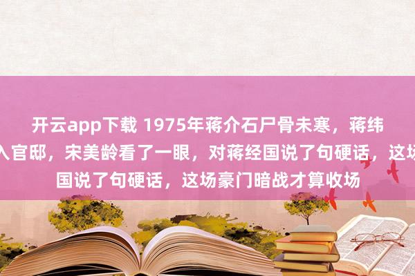 开云app下载 1975年蒋介石尸骨未寒，蒋纬国身穿上将礼服闯入官邸，宋美龄看了一眼，对蒋经国说了句硬话，这场豪门暗战才算收场