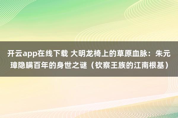 开云app在线下载 大明龙椅上的草原血脉：朱元璋隐瞒百年的身世之谜（钦察王族的江南根基）