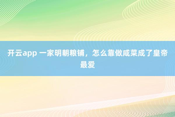 开云app 一家明朝粮铺，怎么靠做咸菜成了皇帝最爱