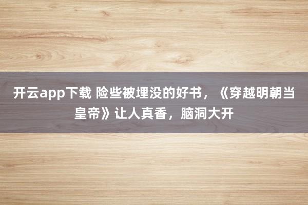 开云app下载 险些被埋没的好书，《穿越明朝当皇帝》让人真香，脑洞大开